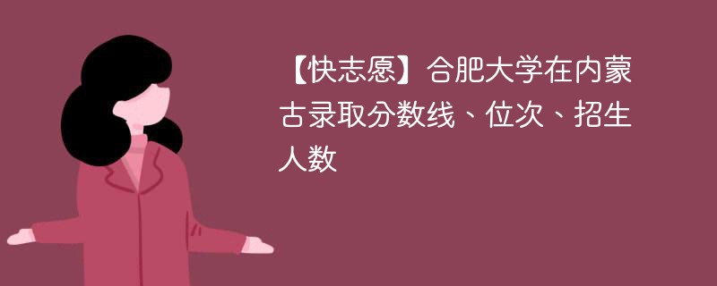 【快志愿】合肥大学在内蒙古录取分数线、位次、招生人数