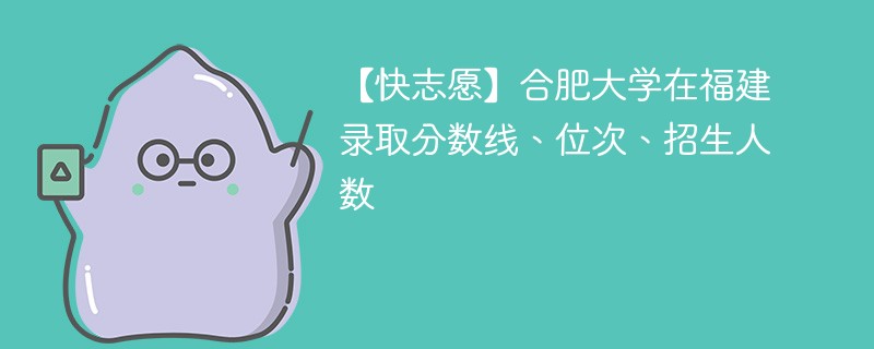 【快志愿】合肥大学在福建录取分数线、位次、招生人数