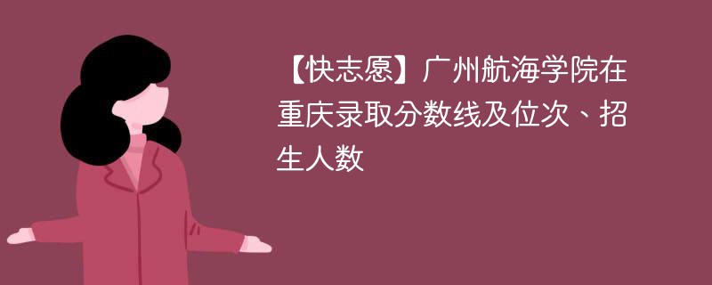 【快志愿】广州航海学院在重庆录取分数线及位次、招生人数