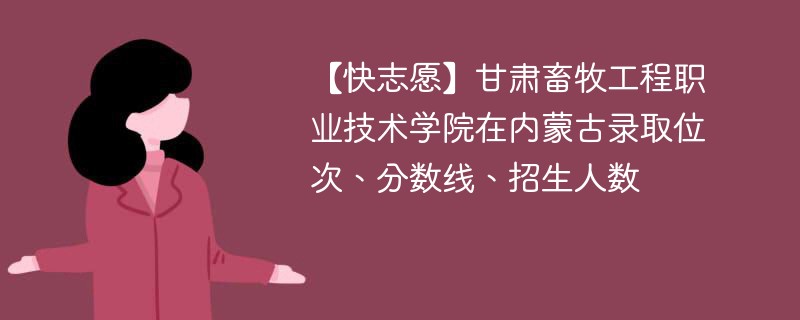 【快志愿】甘肃畜牧工程职业技术学院在内蒙古录取位次、分数线、招生人数