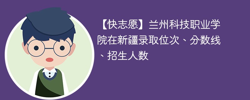 【快志愿】兰州科技职业学院在新疆录取位次、分数线、招生人数