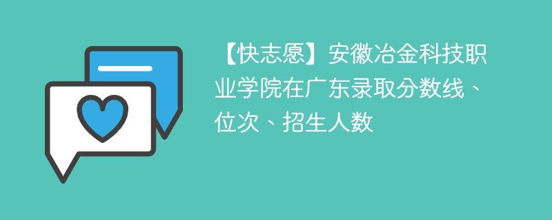 【快志愿】安徽冶金科技职业学院在广东录取分数线、位次、招生人数