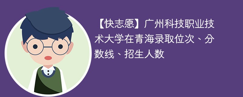 【快志愿】广州科技职业技术大学在青海录取位次、分数线、招生人数