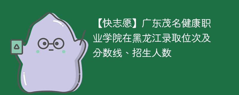 【快志愿】广东茂名健康职业学院在黑龙江录取位次及分数线、招生人数