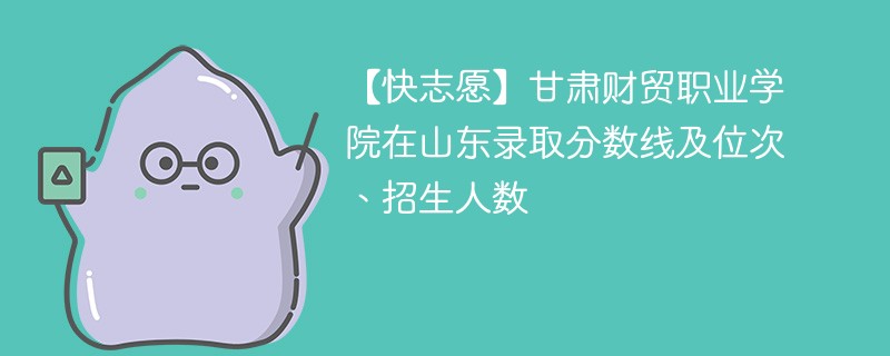 甘肃财贸职业学院在山东录取分数线及位次、招生人数「2022-2024招生计划」