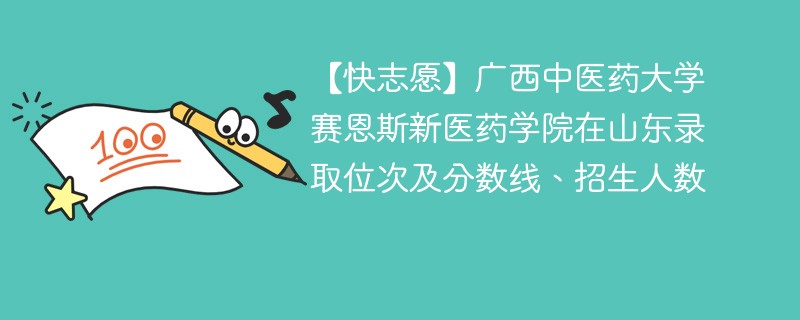 【快志愿】广西中医药大学赛恩斯新医药学院在山东录取位次及分数线、招生人数