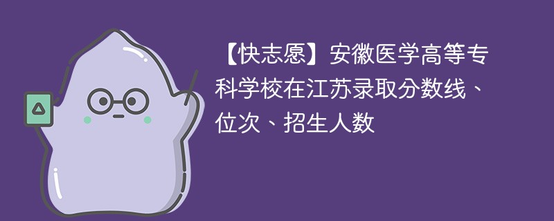 【快志愿】安徽医学高等专科学校在江苏录取分数线、位次、招生人数