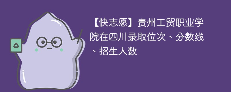 贵州工贸职业学院在四川录取位次、分数线、招生人数「2022-2024招生计划」