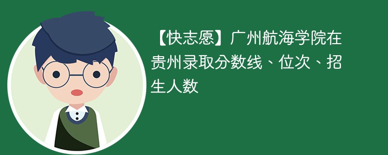 【快志愿】广州航海学院在贵州录取分数线、位次、招生人数