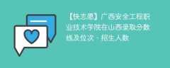 广西安全工程职业技术学院在山西录取分数线及位次、招生人数「2021-2023招生计划」