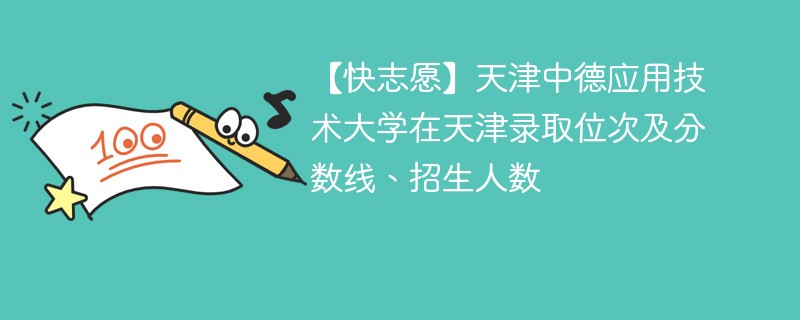 【快志愿】天津中德应用技术大学在天津录取位次及分数线、招生人数