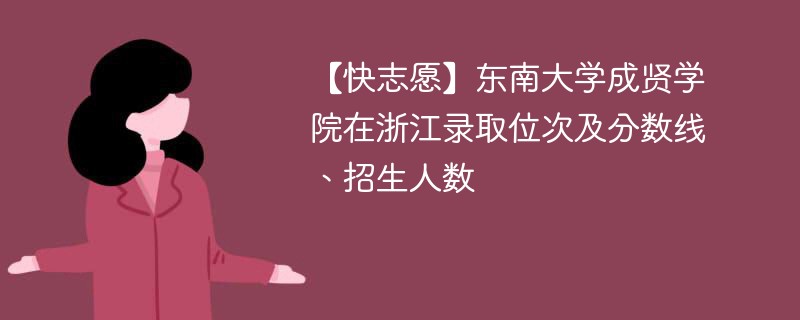 【快志愿】东南大学成贤学院在浙江录取位次及分数线、招生人数