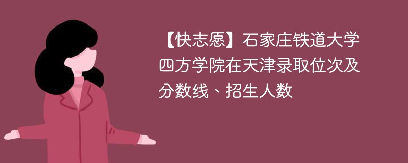 【快志愿】石家庄铁道大学四方学院在天津录取位次及分数线、招生人数