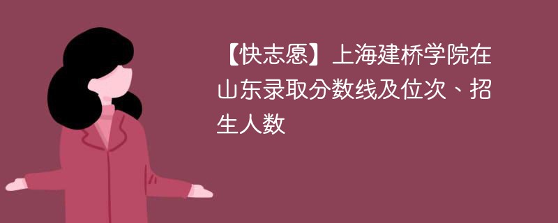 【快志愿】上海建桥学院在山东录取分数线及位次、招生人数