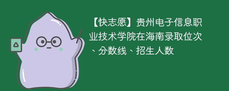 【快志愿】贵州电子信息职业技术学院在海南录取位次、分数线、招生人数