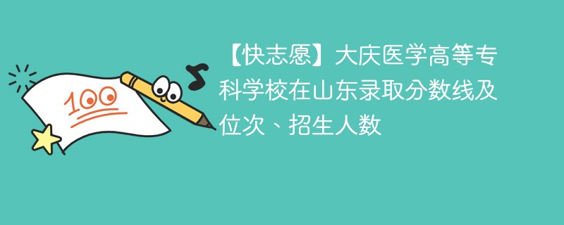 【快志愿】大庆医学高等专科学校在山东录取分数线及位次、招生人数