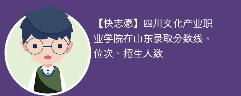 【快志愿】四川文化产业职业学院在山东录取分数线、位次、招生人数