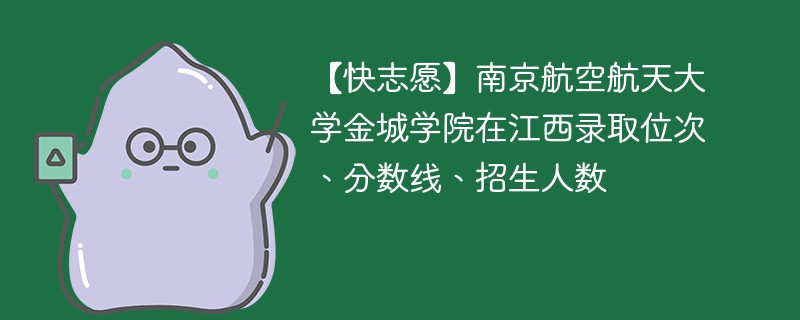 【快志愿】南京航空航天大学金城学院在江西录取位次、分数线、招生人数