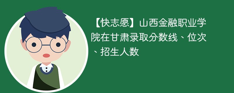 【快志愿】山西金融职业学院在甘肃录取分数线、位次、招生人数