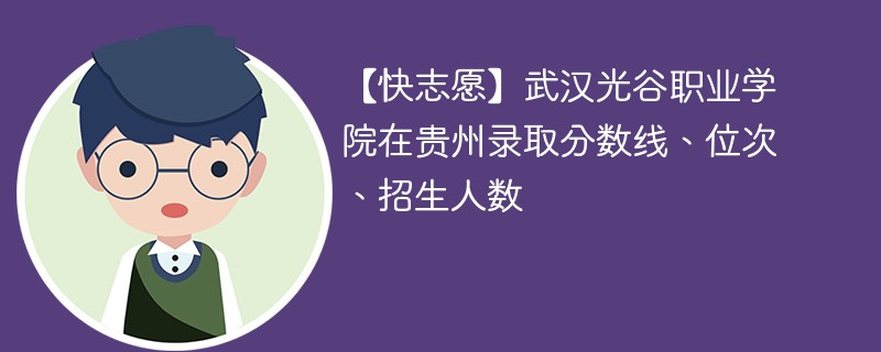 【快志愿】武汉光谷职业学院在贵州录取分数线、位次、招生人数