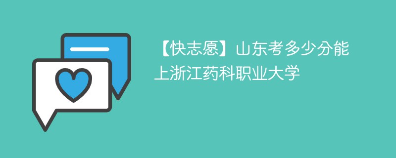 【快志愿】山东考多少分能上浙江药科职业大学