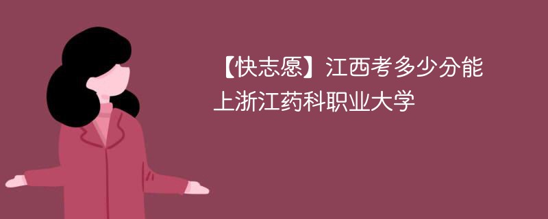 【快志愿】江西考多少分能上浙江药科职业大学