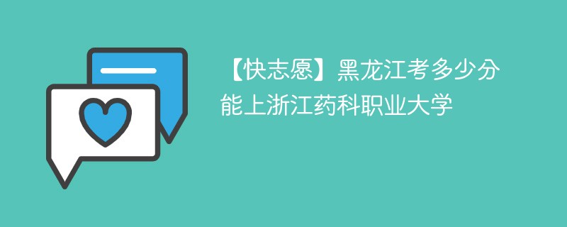 【快志愿】黑龙江考多少分能上浙江药科职业大学