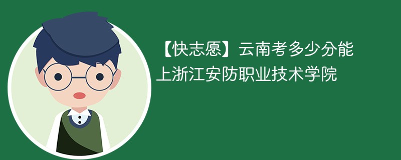 【快志愿】云南考多少分能上浙江安防职业技术学院