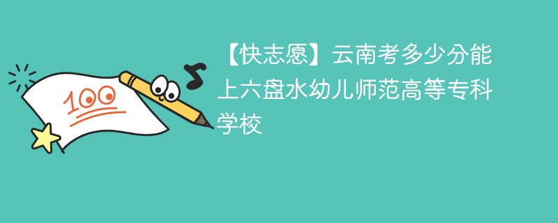 【快志愿】云南考多少分能上六盘水幼儿师范高等专科学校