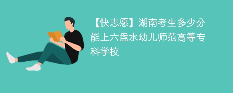 【快志愿】湖南考生多少分能上六盘水幼儿师范高等专科学校