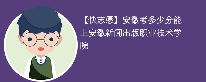 【快志愿】安徽考多少分能上安徽新闻出版职业技术学院