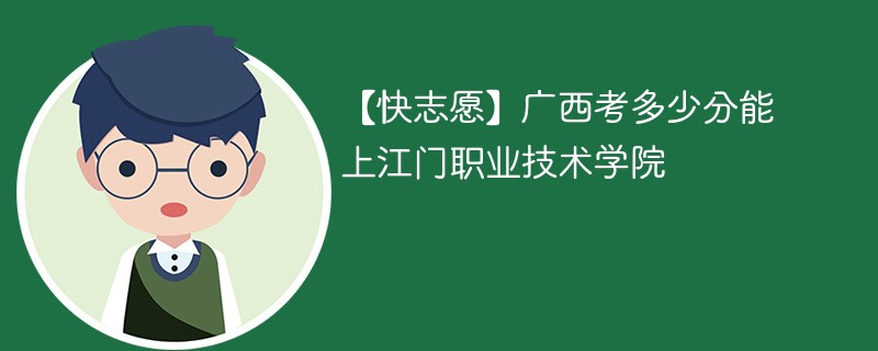 【快志愿】广西考多少分能上江门职业技术学院