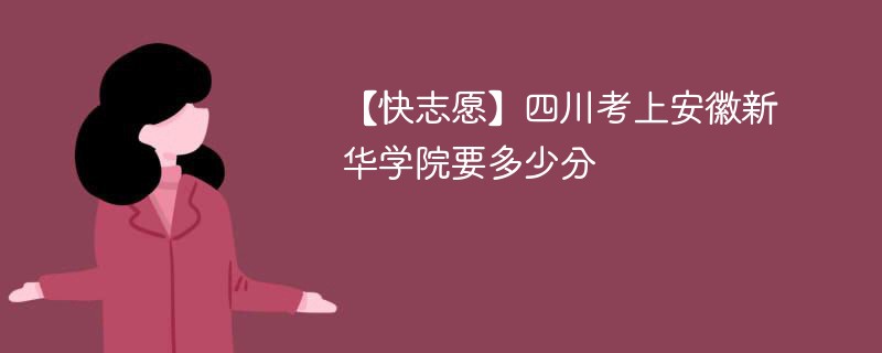 【快志愿】四川考上安徽新华学院要多少分