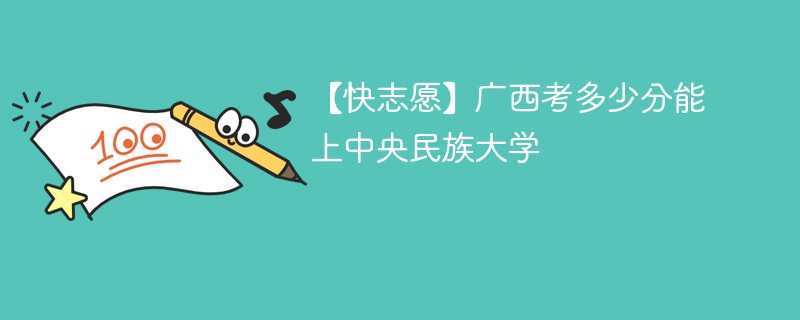 【快志愿】广西考多少分能上中央民族大学