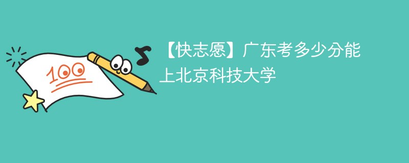 【快志愿】广东考多少分能上北京科技大学