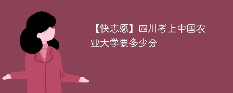 【快志愿】四川考上中国农业大学要多少分