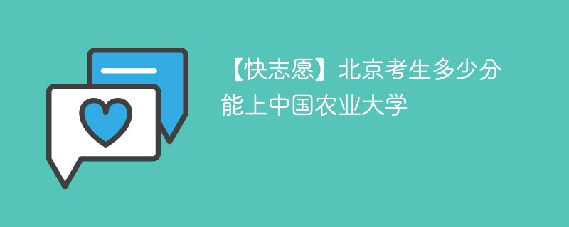 【快志愿】北京考生多少分能上中国农业大学