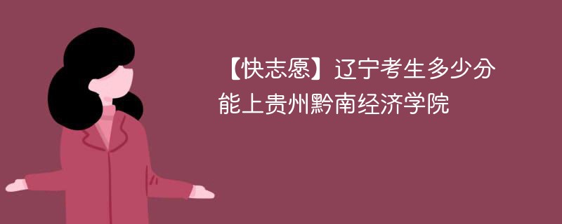 【快志愿】辽宁考生多少分能上贵州黔南经济学院