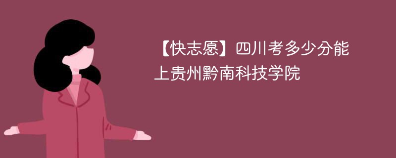 【快志愿】四川考多少分能上贵州黔南科技学院