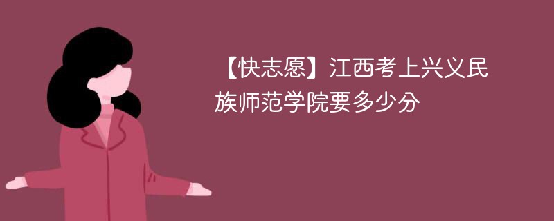 【快志愿】江西考上兴义民族师范学院要多少分