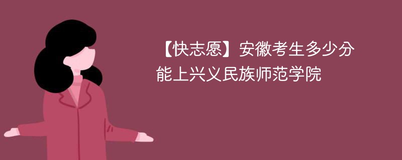 【快志愿】安徽考生多少分能上兴义民族师范学院