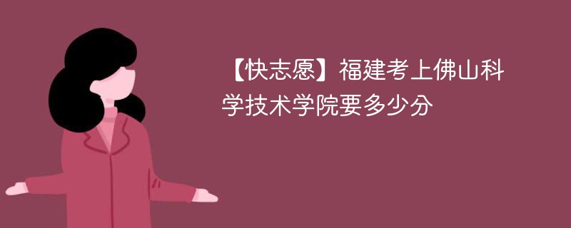 【快志愿】福建考上佛山科学技术学院要多少分