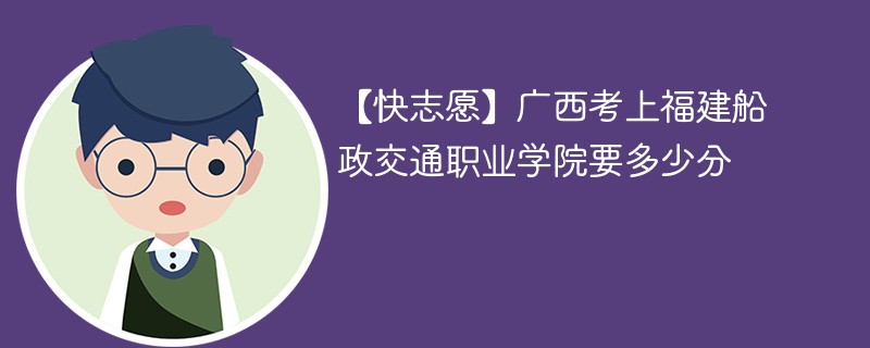 【快志愿】广西考上福建船政交通职业学院要多少分