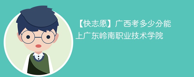 【快志愿】广西考多少分能上广东岭南职业技术学院