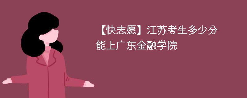 【快志愿】江苏考生多少分能上广东金融学院