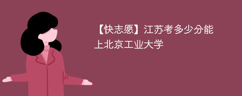 【快志愿】江苏考多少分能上北京工业大学