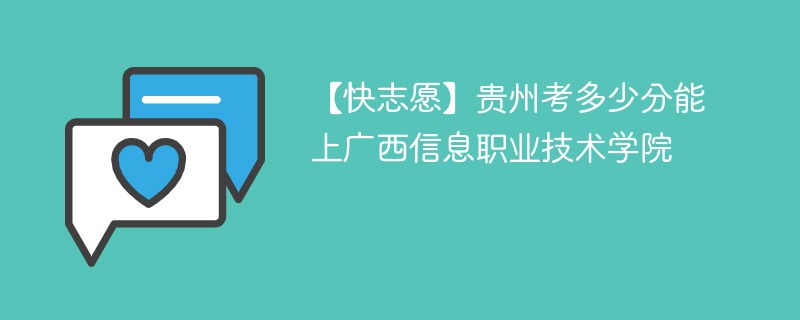 【快志愿】贵州考多少分能上广西信息职业技术学院