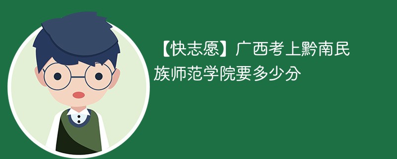 【快志愿】广西考上黔南民族师范学院要多少分