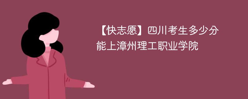 【快志愿】四川考生多少分能上漳州理工职业学院