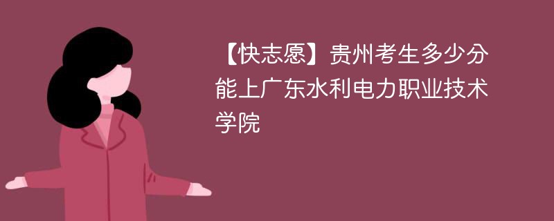 【快志愿】贵州考生多少分能上广东水利电力职业技术学院